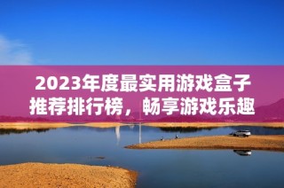 2023年度最实用游戏盒子推荐排行榜，畅享游戏乐趣的必备工具
