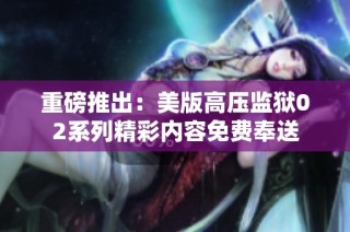 重磅推出：美版高压监狱02系列精彩内容免费奉送