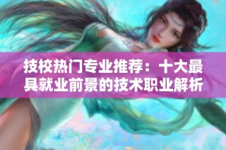 技校热门专业推荐：十大最具就业前景的技术职业解析