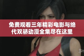 免费观看三年精彩电影与绝代双骄动漫全集尽在这里