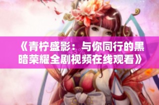 《青柠盛影：与你同行的黑暗荣耀全剧视频在线观看》