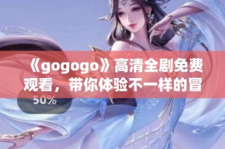 《gogogo》高清全剧免费观看，带你体验不一样的冒险旅程
