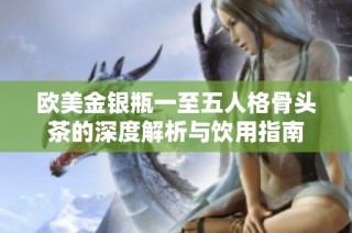 欧美金银瓶一至五人格骨头茶的深度解析与饮用指南