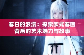 春日的浪漫：探索欧式春画背后的艺术魅力与故事