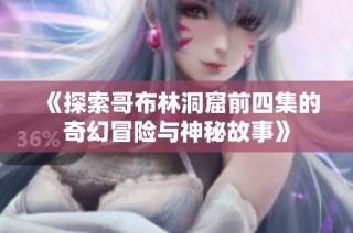 《探索哥布林洞窟前四集的奇幻冒险与神秘故事》