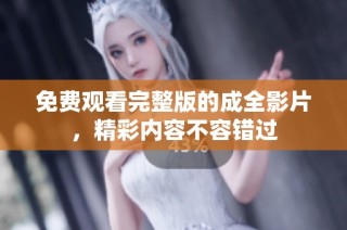 免费观看完整版的成全影片，精彩内容不容错过