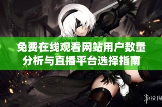 免费在线观看网站用户数量分析与直播平台选择指南