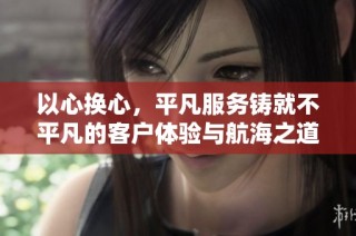 以心换心，平凡服务铸就不平凡的客户体验与航海之道