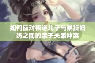 如何应对叛逆儿子与暴躁妈妈之间的亲子关系冲突