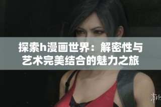 探索h漫画世界：解密性与艺术完美结合的魅力之旅