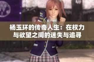 杨玉环的传奇人生：在权力与欲望之间的迷失与追寻
