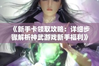 《新手卡领取攻略：详细步骤解析神武游戏新手福利》