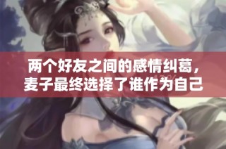 两个好友之间的感情纠葛，麦子最终选择了谁作为自己的伴侣呢？