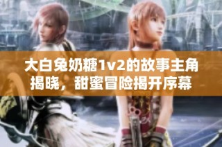 大白兔奶糖1v2的故事主角揭晓，甜蜜冒险揭开序幕