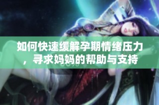 如何快速缓解孕期情绪压力，寻求妈妈的帮助与支持