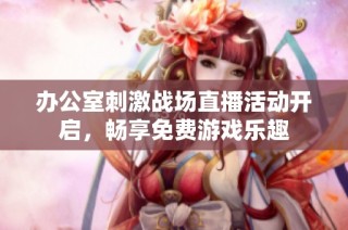办公室刺激战场直播活动开启，畅享免费游戏乐趣