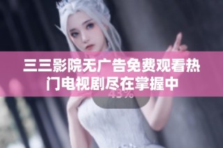 三三影院无广告免费观看热门电视剧尽在掌握中