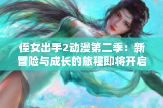 侄女出手2动漫第二季：新冒险与成长的旅程即将开启