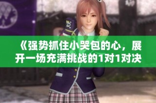 《强势抓住小哭包的心，展开一场充满挑战的1对1对决》
