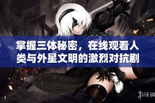 掌握三体秘密，在线观看人类与外星文明的激烈对抗剧情