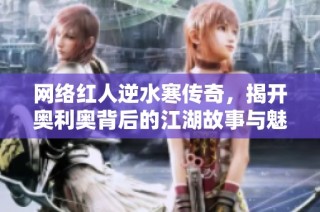 网络红人逆水寒传奇，揭开奥利奥背后的江湖故事与魅力