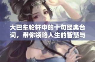 大巴车轮轩中的十句经典台词，带你领略人生的智慧与哲理