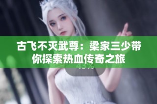 古飞不灭武尊：梁家三少带你探索热血传奇之旅