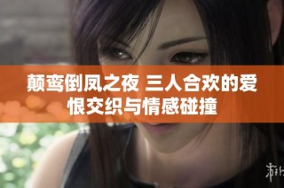 颠鸾倒凤之夜 三人合欢的爱恨交织与情感碰撞