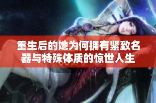 重生后的她为何拥有紧致名器与特殊体质的惊世人生