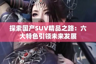 探索国产SUV精品之路：六大特色引领未来发展