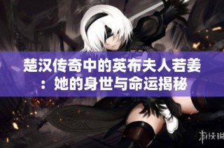 楚汉传奇中的英布夫人若姜：她的身世与命运揭秘