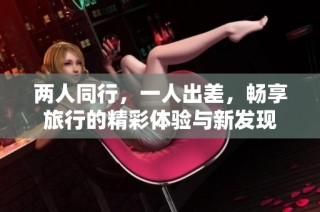两人同行，一人出差，畅享旅行的精彩体验与新发现