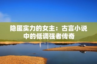 隐匿实力的女主：古言小说中的低调强者传奇