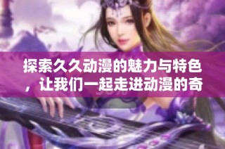 探索久久动漫的魅力与特色，让我们一起走进动漫的奇幻世界