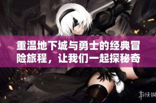 重温地下城与勇士的经典冒险旅程，让我们一起探秘奇车游戏网