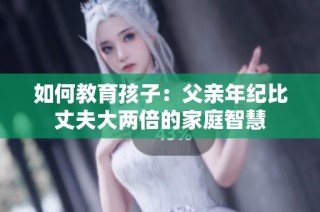 如何教育孩子：父亲年纪比丈夫大两倍的家庭智慧