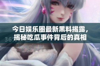 今日娱乐圈最新黑料揭露，揭秘吃瓜事件背后的真相