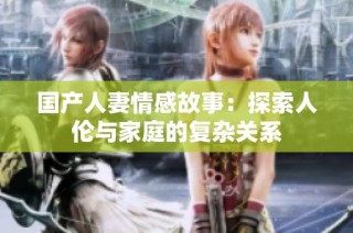 国产人妻情感故事：探索人伦与家庭的复杂关系