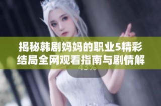 揭秘韩剧妈妈的职业5精彩结局全网观看指南与剧情解析