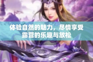 体验自然的魅力，尽情享受露营的乐趣与放松