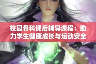 校园骨科课后辅导课程：助力学生健康成长与运动安全