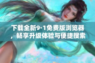 下载全新9·1免费版浏览器，畅享升级体验与便捷搜索功能