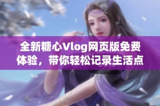 全新糖心Vlog网页版免费体验，带你轻松记录生活点滴