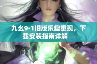 九幺9·1旧版乐趣重现，下载安装指南详解    
