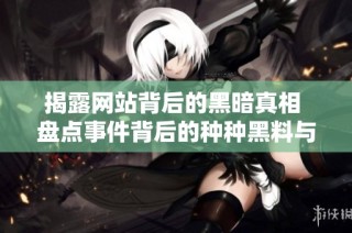 揭露网站背后的黑暗真相 盘点事件背后的种种黑料与内幕