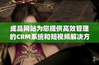 成品网站为您提供高效管理的CRM系统和短视频解决方案