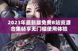 2023年最新版免费B站资源合集畅享无门槛使用体验