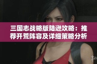 三国志战略版陆逊攻略：推荐开荒阵容及详细策略分析