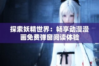 探索妖精世界：畅享动漫漫画免费弹窗阅读体验