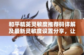 和平精英灵敏度推荐码详解及最新灵敏度设置分享，让你轻松提升游戏水平